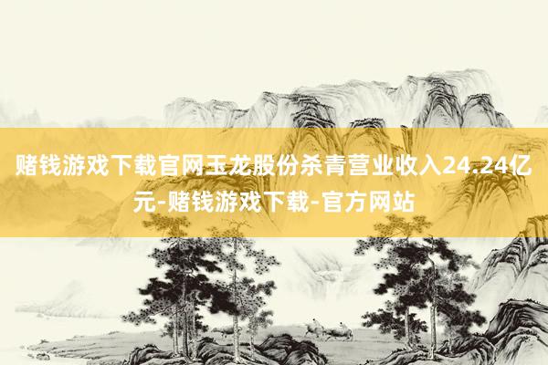 赌钱游戏下载官网玉龙股份杀青营业收入24.24亿元-赌钱游戏下载-官方网站