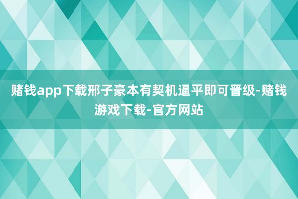 赌钱app下载邢子豪本有契机逼平即可晋级-赌钱游戏下载-官方网站