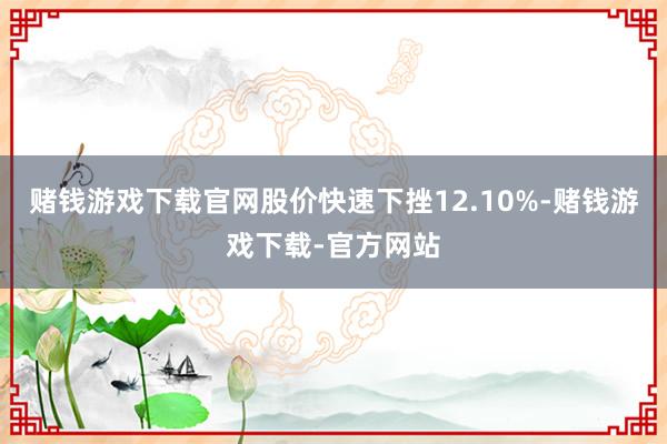 赌钱游戏下载官网股价快速下挫12.10%-赌钱游戏下载-官方网站