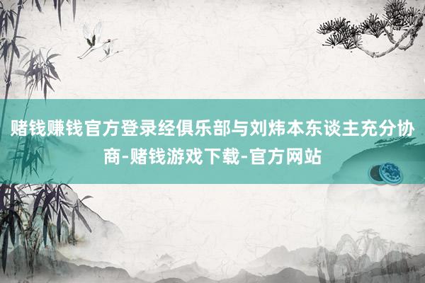 赌钱赚钱官方登录经俱乐部与刘炜本东谈主充分协商-赌钱游戏下载-官方网站