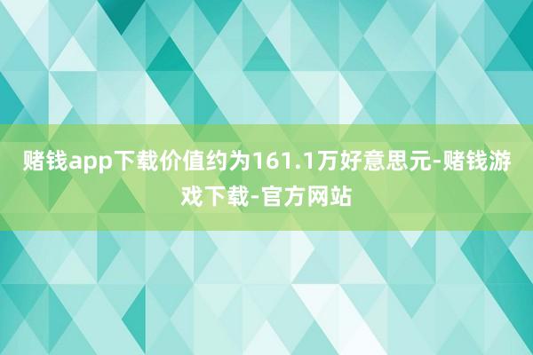 赌钱app下载价值约为161.1万好意思元-赌钱游戏下载-官方网站