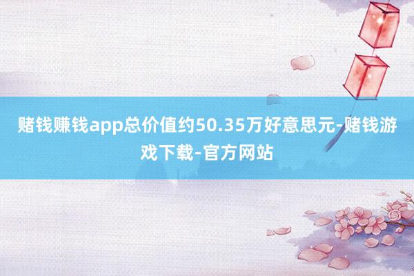 赌钱赚钱app总价值约50.35万好意思元-赌钱游戏下载-官方网站