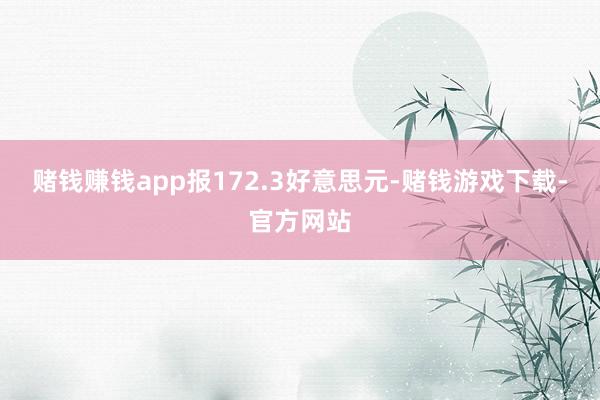 赌钱赚钱app报172.3好意思元-赌钱游戏下载-官方网站