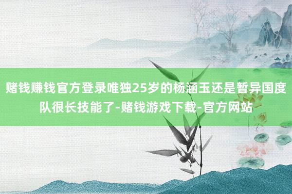 赌钱赚钱官方登录唯独25岁的杨涵玉还是暂异国度队很长技能了-赌钱游戏下载-官方网站