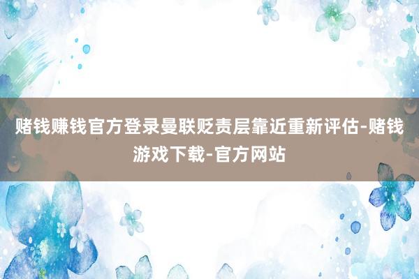 赌钱赚钱官方登录曼联贬责层靠近重新评估-赌钱游戏下载-官方网站