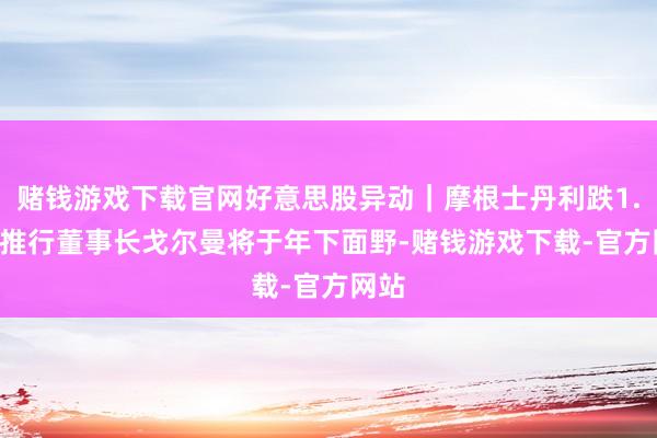 赌钱游戏下载官网好意思股异动｜摩根士丹利跌1.3% 推行董事长戈尔曼将于年下面野-赌钱游戏下载-官方网站