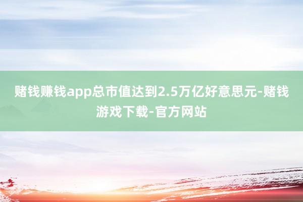 赌钱赚钱app总市值达到2.5万亿好意思元-赌钱游戏下载-官方网站