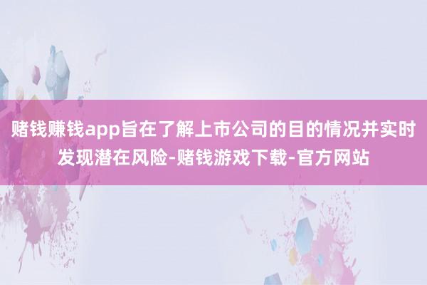 赌钱赚钱app旨在了解上市公司的目的情况并实时发现潜在风险-赌钱游戏下载-官方网站