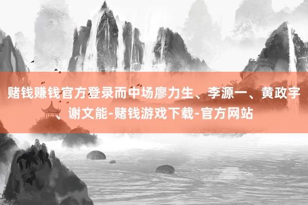 赌钱赚钱官方登录而中场廖力生、李源一、黄政宇、谢文能-赌钱游戏下载-官方网站