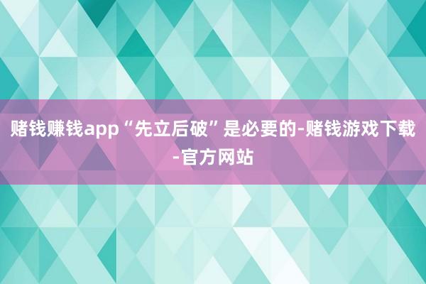 赌钱赚钱app“先立后破”是必要的-赌钱游戏下载-官方网站