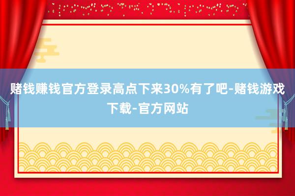 赌钱赚钱官方登录高点下来30%有了吧-赌钱游戏下载-官方网站