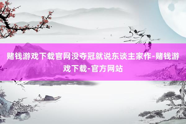 赌钱游戏下载官网没夺冠就说东谈主家作-赌钱游戏下载-官方网站