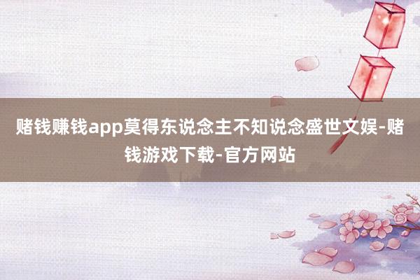 赌钱赚钱app莫得东说念主不知说念盛世文娱-赌钱游戏下载-官方网站