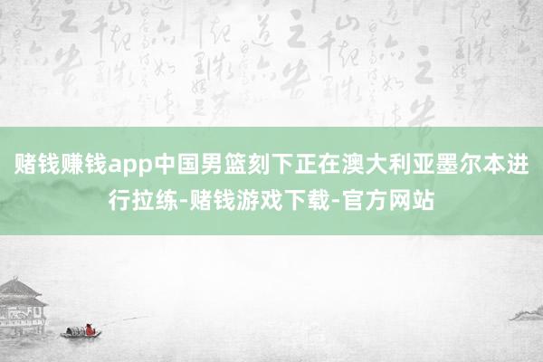 赌钱赚钱app中国男篮刻下正在澳大利亚墨尔本进行拉练-赌钱游戏下载-官方网站