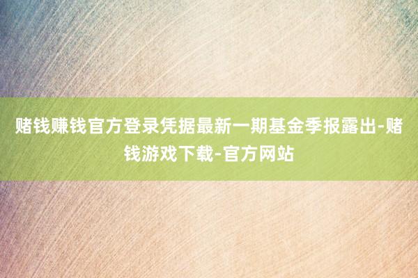 赌钱赚钱官方登录凭据最新一期基金季报露出-赌钱游戏下载-官方网站