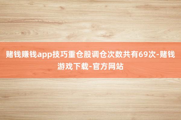 赌钱赚钱app技巧重仓股调仓次数共有69次-赌钱游戏下载-官方网站