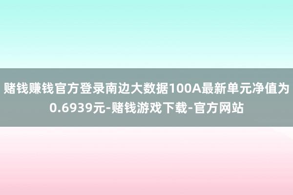 赌钱赚钱官方登录南边大数据100A最新单元净值为0.6939元-赌钱游戏下载-官方网站