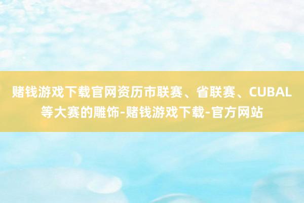 赌钱游戏下载官网资历市联赛、省联赛、CUBAL等大赛的雕饰-赌钱游戏下载-官方网站