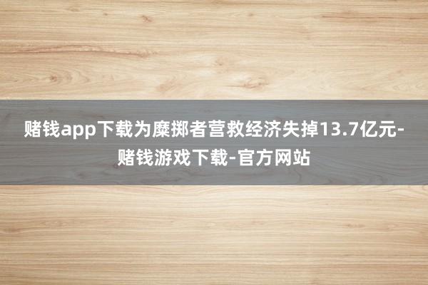 赌钱app下载为糜掷者营救经济失掉13.7亿元-赌钱游戏下载-官方网站