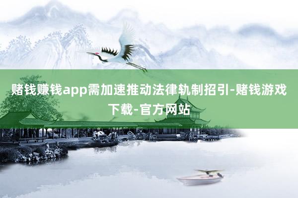 赌钱赚钱app需加速推动法律轨制招引-赌钱游戏下载-官方网站