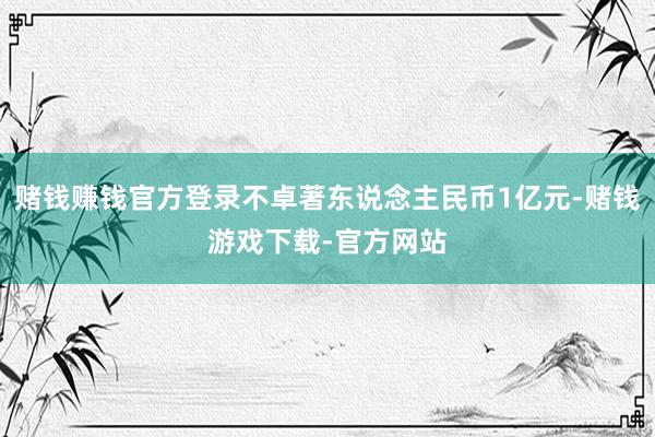 赌钱赚钱官方登录不卓著东说念主民币1亿元-赌钱游戏下载-官方网站