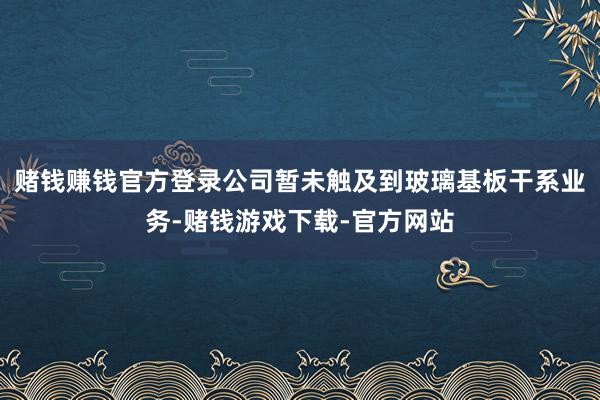 赌钱赚钱官方登录公司暂未触及到玻璃基板干系业务-赌钱游戏下载-官方网站