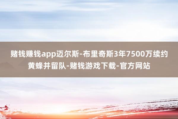 赌钱赚钱app迈尔斯-布里奇斯3年7500万续约黄蜂并留队-赌钱游戏下载-官方网站