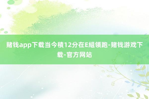 赌钱app下载当今積12分在E組領跑-赌钱游戏下载-官方网站