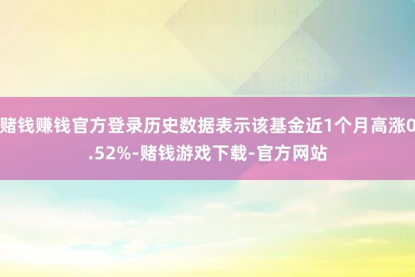 赌钱赚钱官方登录历史数据表示该基金近1个月高涨0.52%-赌钱游戏下载-官方网站