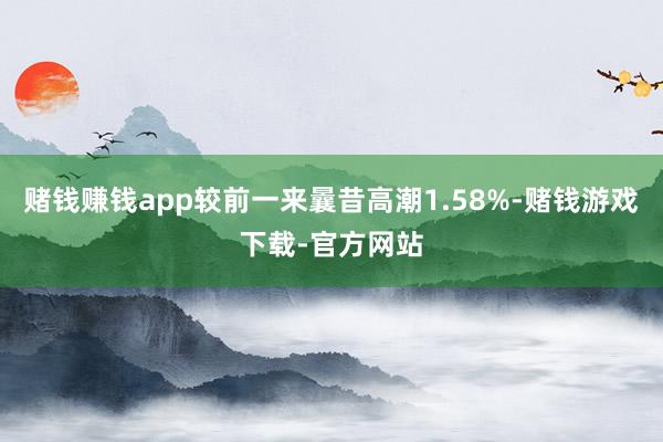 赌钱赚钱app较前一来曩昔高潮1.58%-赌钱游戏下载-官方网站