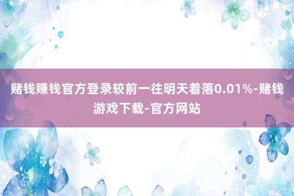 赌钱赚钱官方登录较前一往明天着落0.01%-赌钱游戏下载-官方网站