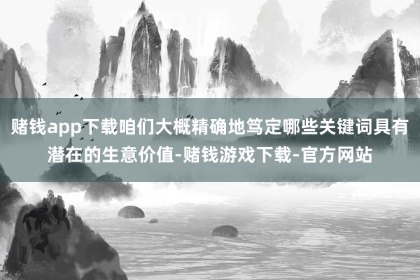 赌钱app下载咱们大概精确地笃定哪些关键词具有潜在的生意价值-赌钱游戏下载-官方网站