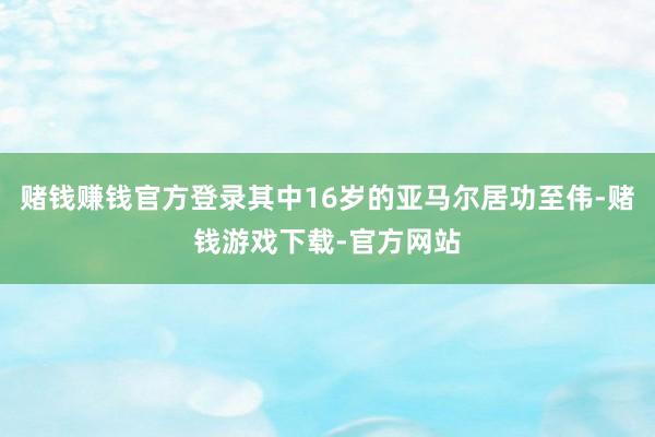 赌钱赚钱官方登录其中16岁的亚马尔居功至伟-赌钱游戏下载-官方网站