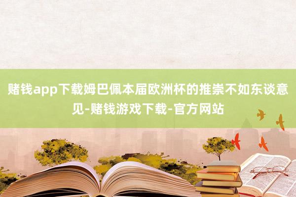 赌钱app下载姆巴佩本届欧洲杯的推崇不如东谈意见-赌钱游戏下载-官方网站