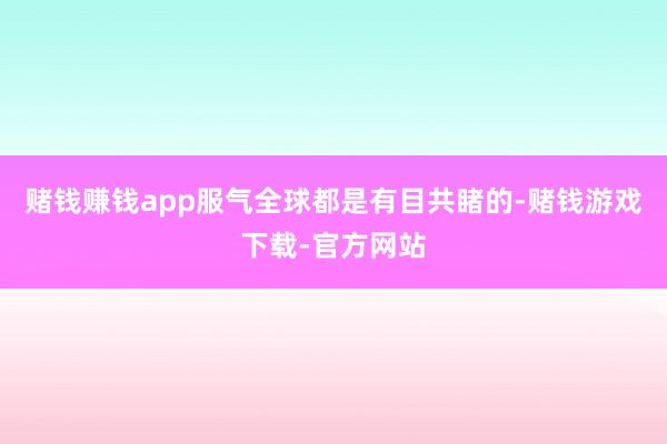 赌钱赚钱app服气全球都是有目共睹的-赌钱游戏下载-官方网站