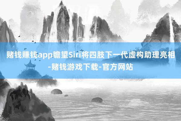 赌钱赚钱app瞻望Siri将四肢下一代虚构助理亮相-赌钱游戏下载-官方网站