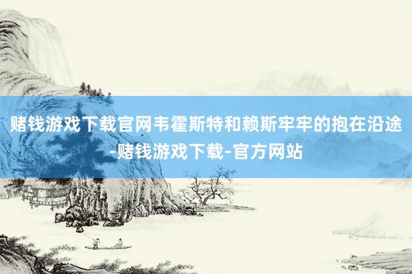 赌钱游戏下载官网韦霍斯特和赖斯牢牢的抱在沿途-赌钱游戏下载-官方网站