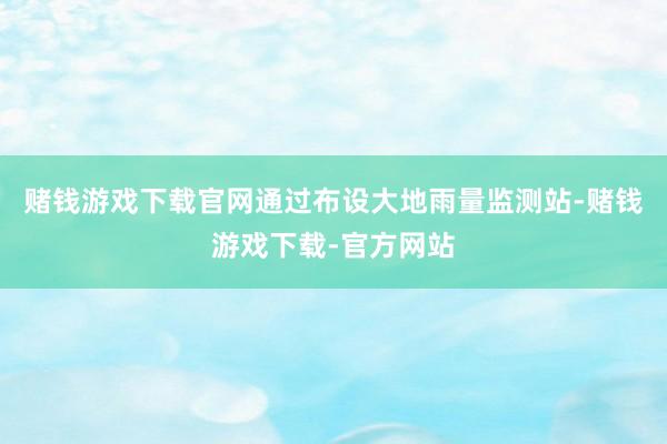 赌钱游戏下载官网通过布设大地雨量监测站-赌钱游戏下载-官方网站