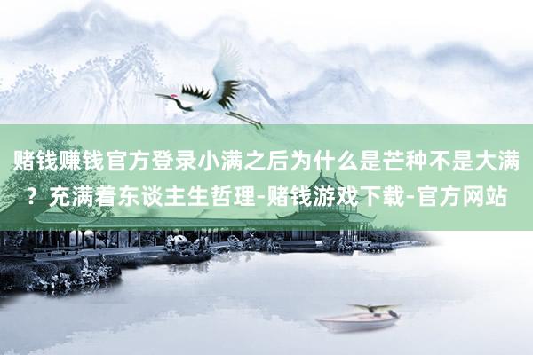 赌钱赚钱官方登录小满之后为什么是芒种不是大满？充满着东谈主生哲理-赌钱游戏下载-官方网站