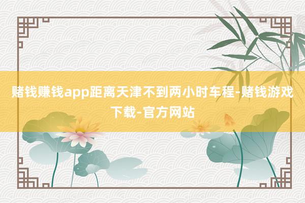 赌钱赚钱app距离天津不到两小时车程-赌钱游戏下载-官方网站