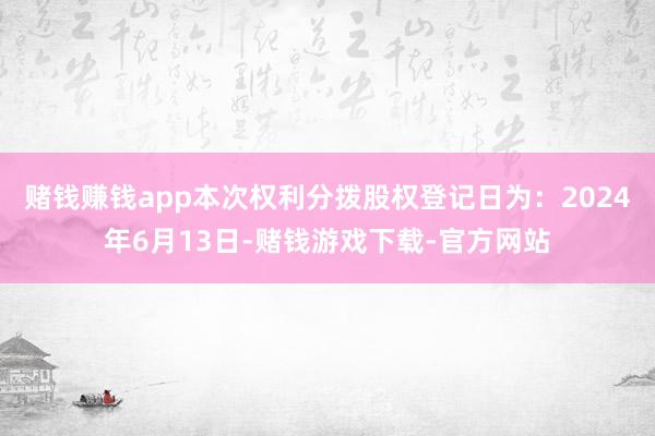 赌钱赚钱app本次权利分拨股权登记日为：2024年6月13日-赌钱游戏下载-官方网站