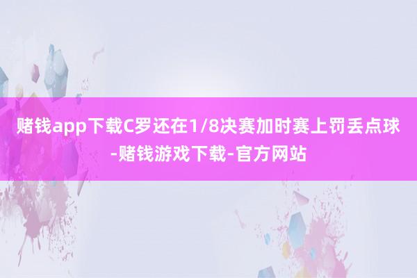 赌钱app下载C罗还在1/8决赛加时赛上罚丢点球-赌钱游戏下载-官方网站