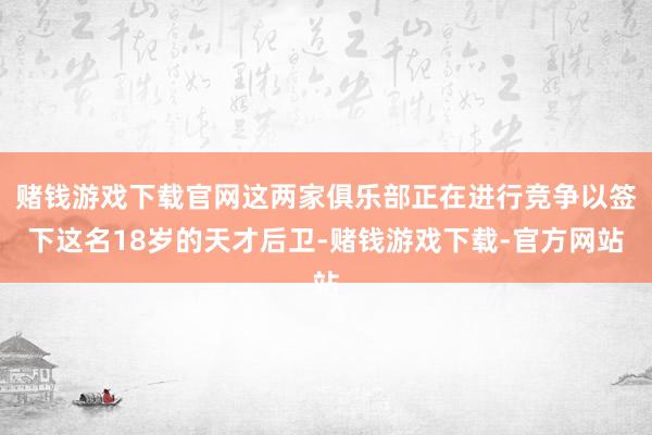 赌钱游戏下载官网这两家俱乐部正在进行竞争以签下这名18岁的天才后卫-赌钱游戏下载-官方网站