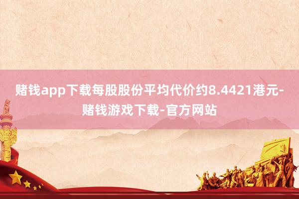 赌钱app下载每股股份平均代价约8.4421港元-赌钱游戏下载-官方网站