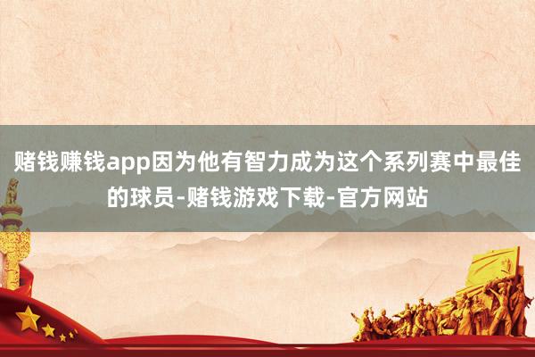 赌钱赚钱app因为他有智力成为这个系列赛中最佳的球员-赌钱游戏下载-官方网站