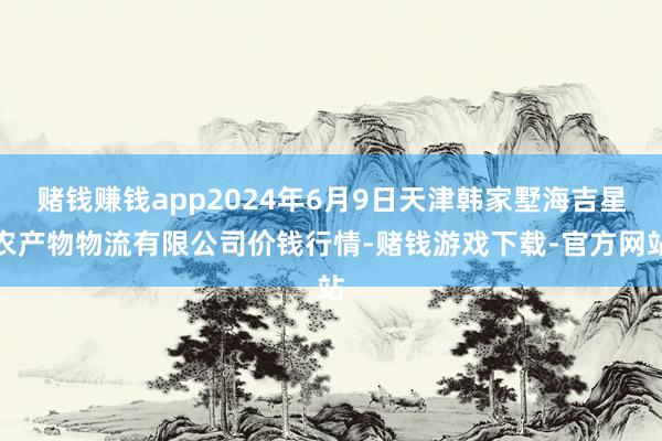 赌钱赚钱app2024年6月9日天津韩家墅海吉星农产物物流有限公司价钱行情-赌钱游戏下载-官方网站