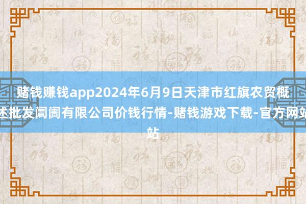 赌钱赚钱app2024年6月9日天津市红旗农贸概述批发阛阓有限公司价钱行情-赌钱游戏下载-官方网站