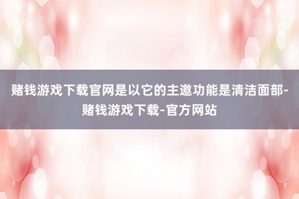 赌钱游戏下载官网是以它的主邀功能是清洁面部-赌钱游戏下载-官方网站