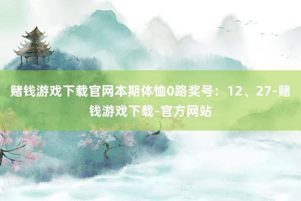 赌钱游戏下载官网本期体恤0路奖号：12、27-赌钱游戏下载-官方网站