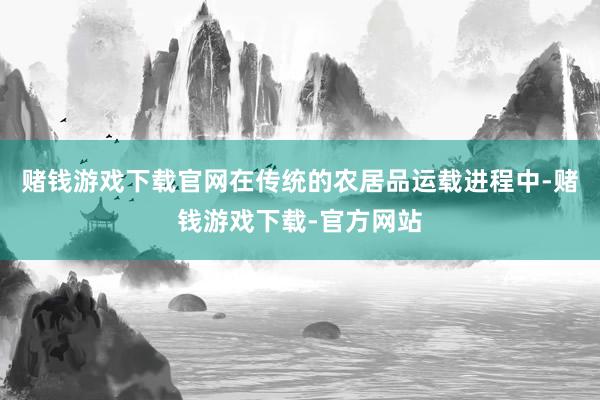 赌钱游戏下载官网在传统的农居品运载进程中-赌钱游戏下载-官方网站